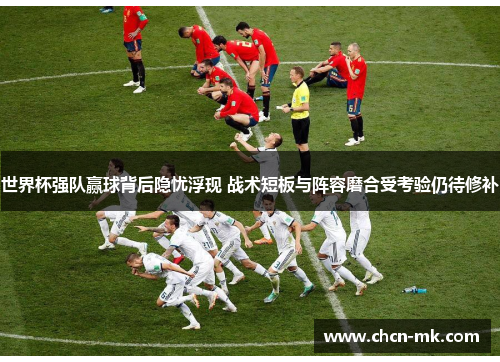 世界杯强队赢球背后隐忧浮现 战术短板与阵容磨合受考验仍待修补