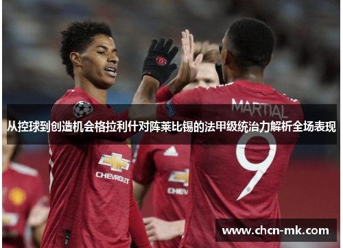从控球到创造机会格拉利什对阵莱比锡的法甲级统治力解析全场表现