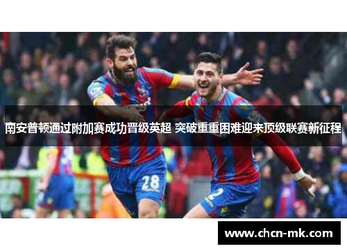 南安普顿通过附加赛成功晋级英超 突破重重困难迎来顶级联赛新征程