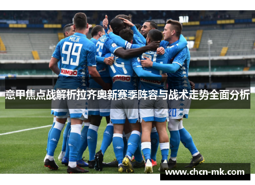 意甲焦点战解析拉齐奥新赛季阵容与战术走势全面分析