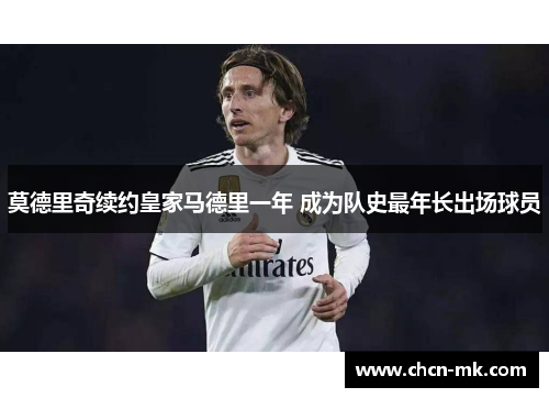 莫德里奇续约皇家马德里一年 成为队史最年长出场球员